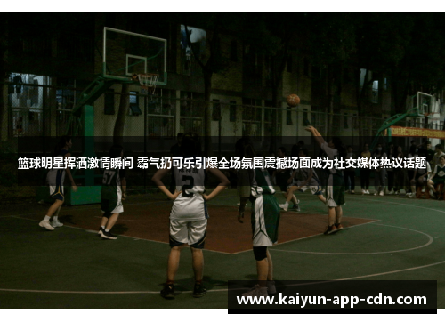 篮球明星挥洒激情瞬间 霸气扔可乐引爆全场氛围震撼场面成为社交媒体热议话题