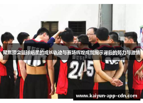 聚焦顶尖篮球明星的成长轨迹与赛场辉煌成就揭示背后的努力与激情