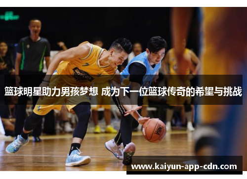 篮球明星助力男孩梦想 成为下一位篮球传奇的希望与挑战