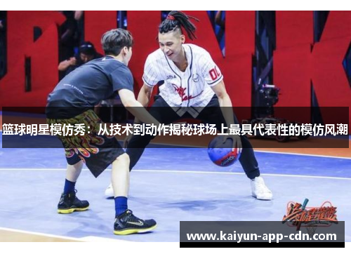 篮球明星模仿秀：从技术到动作揭秘球场上最具代表性的模仿风潮