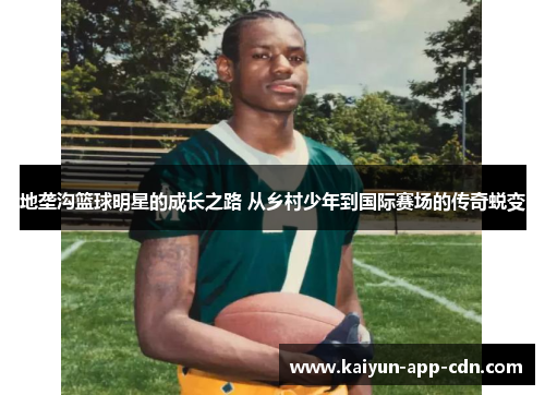 地垄沟篮球明星的成长之路 从乡村少年到国际赛场的传奇蜕变