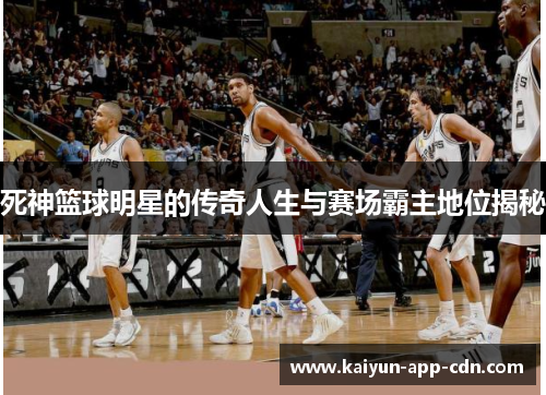 死神篮球明星的传奇人生与赛场霸主地位揭秘