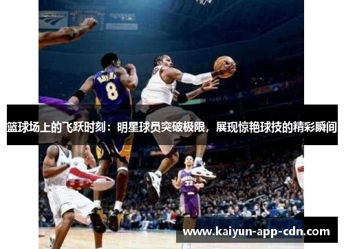 篮球场上的飞跃时刻：明星球员突破极限，展现惊艳球技的精彩瞬间