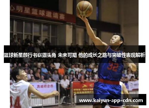 篮球新星颜行书崭露头角 未来可期 他的成长之路与突破性表现解析