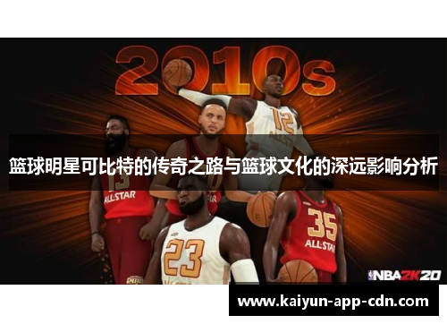 篮球明星可比特的传奇之路与篮球文化的深远影响分析