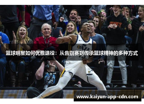 篮球明星如何优雅退役：从告别赛到传承篮球精神的多种方式