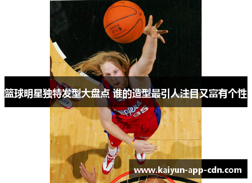 篮球明星独特发型大盘点 谁的造型最引人注目又富有个性