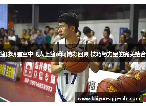 篮球明星空中飞人上篮瞬间精彩回顾 技巧与力量的完美结合