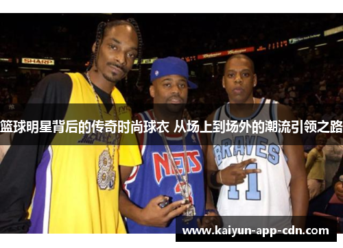 篮球明星背后的传奇时尚球衣 从场上到场外的潮流引领之路