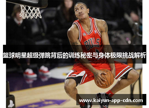 篮球明星超级弹跳背后的训练秘密与身体极限挑战解析