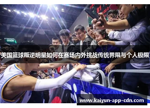 美国篮球叛逆明星如何在赛场内外挑战传统界限与个人极限
